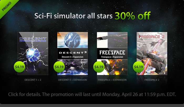 Sci-Fi simulator all-stars 30% off - Decent 1 + 2: $4.19; Decent 3 + Expansion: $4.19; Freespace + Expansion: $4.19; Freespace 2: $4.19 - Click for details. The promotion will last until Monday, April 26 at 11:59 p.m. EDT." width="240